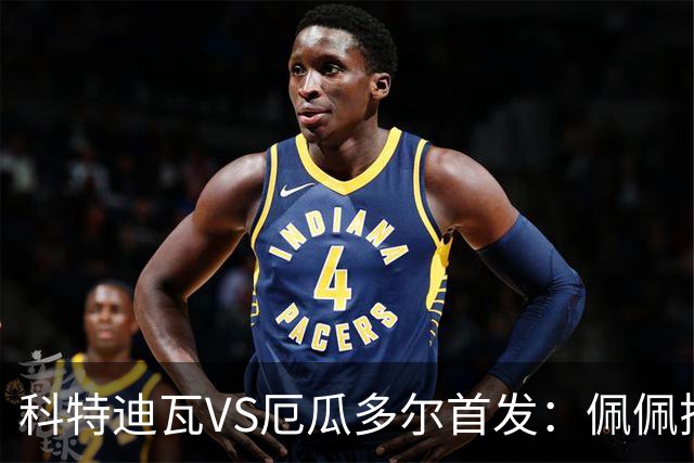 科特迪瓦VS厄瓜多尔首发：佩佩搭档扬-迪 凯塞多领军